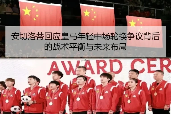 安切洛蒂回应皇马年轻中场轮换争议背后的战术平衡与未来布局