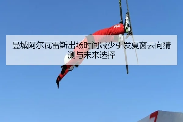 曼城阿尔瓦雷斯出场时间减少引发夏窗去向猜测与未来选择