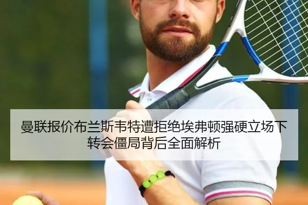曼联报价布兰斯韦特遭拒绝埃弗顿强硬立场下转会僵局背后全面解析