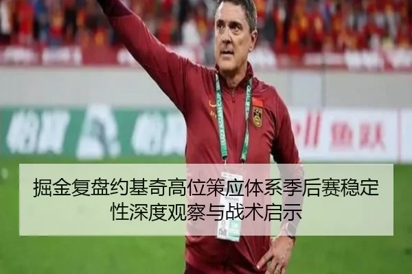 掘金复盘约基奇高位策应体系季后赛稳定性深度观察与战术启示