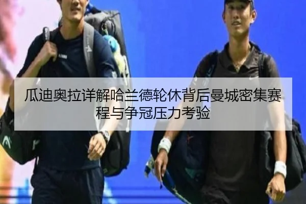 瓜迪奥拉详解哈兰德轮休背后曼城密集赛程与争冠压力考验