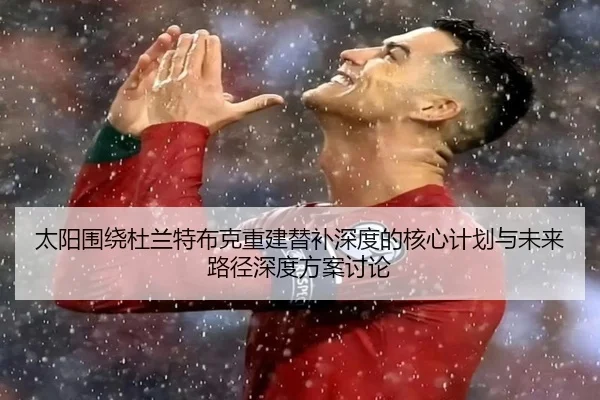 太阳围绕杜兰特布克重建替补深度的核心计划与未来路径深度方案讨论